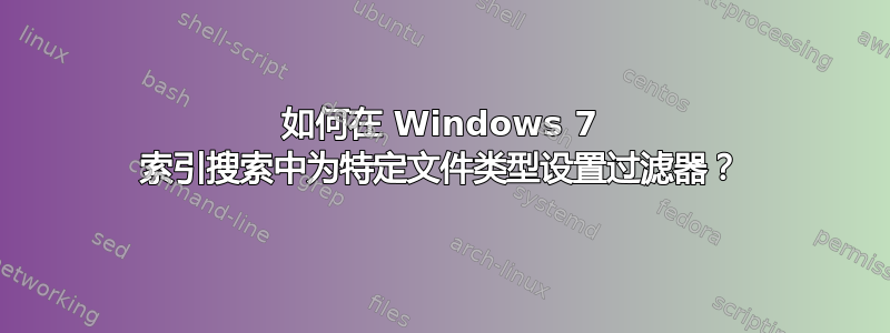 如何在 Windows 7 索引搜索中为特定文件类型设置过滤器？