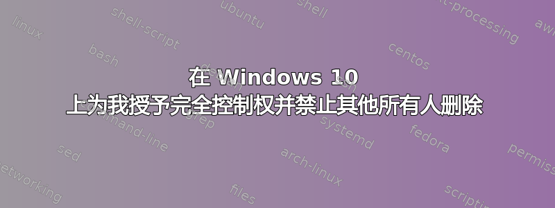 在 Windows 10 上为我授予完全控制权并禁止其他所有人删除