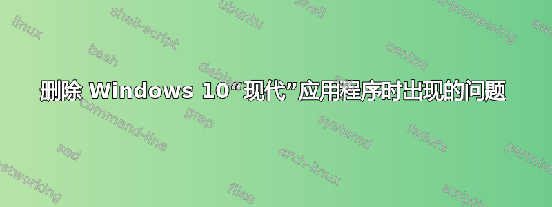 删除 Windows 10“现代”应用程序时出现的问题