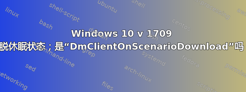 Windows 10 v 1709 摆脱休眠状态；是“DmClientOnScenarioDownload”吗？