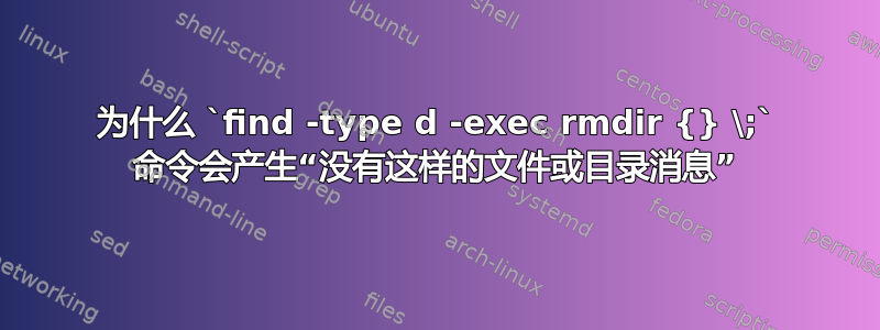 为什么 `find -type d -exec rmdir {} \;` 命令会产生“没有这样的文件或目录消息”