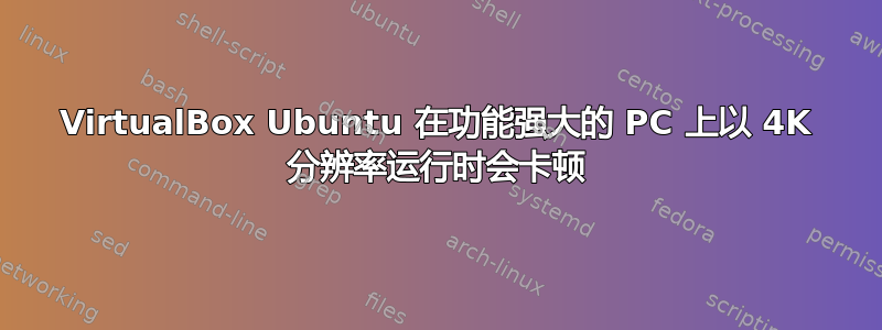 VirtualBox Ubuntu 在功能强大的 PC 上以 4K 分辨率运行时会卡顿