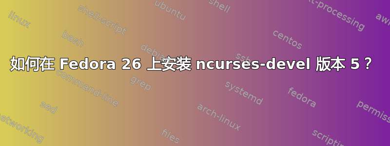 如何在 Fedora 26 上安装 ncurses-devel 版本 5？