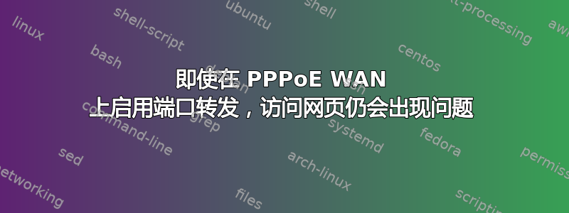 即使在 PPPoE WAN 上启用端口转发，访问网页仍会出现问题