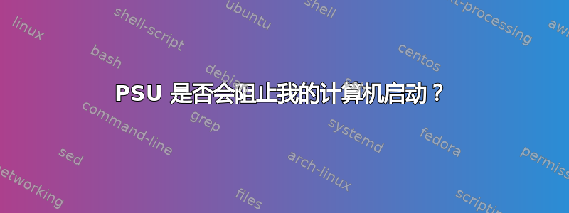 PSU 是否会阻止我的计算机启动？