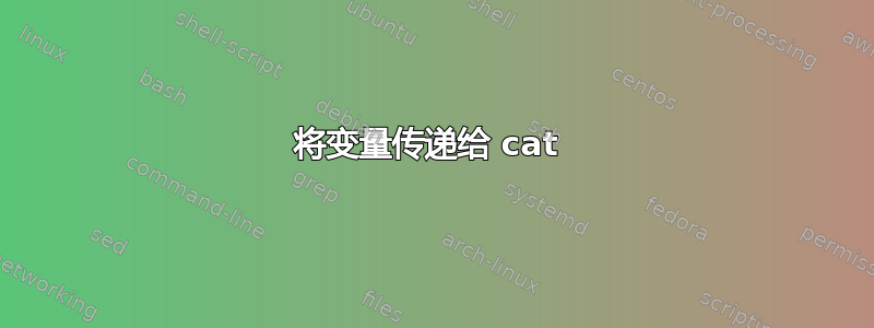 将变量传递给 cat 