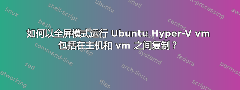 如何以全屏模式运行 Ubuntu Hyper-V vm 包括在主机和 vm 之间复制？