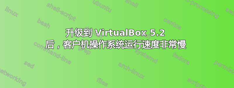 升级到 VirtualBox 5.2 后，客户机操作系统运行速度非常慢