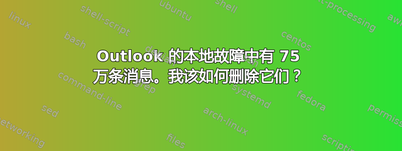 Outlook 的本地故障中有 75 万条消息。我该如何删除它们？