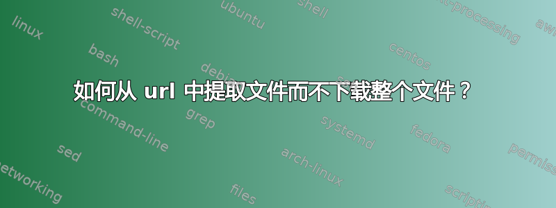 如何从 url 中提取文件而不下载整个文件？