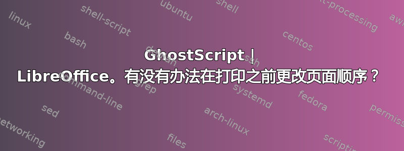 GhostScript | LibreOffice。有没有办法在打印之前更改页面顺序？