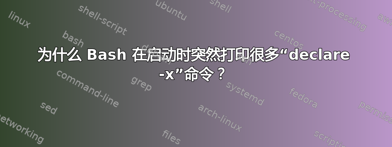 为什么 Bash 在启动时突然打印很多“declare -x”命令？