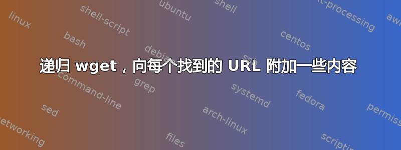 递归 wget，向每个找到的 URL 附加一些内容