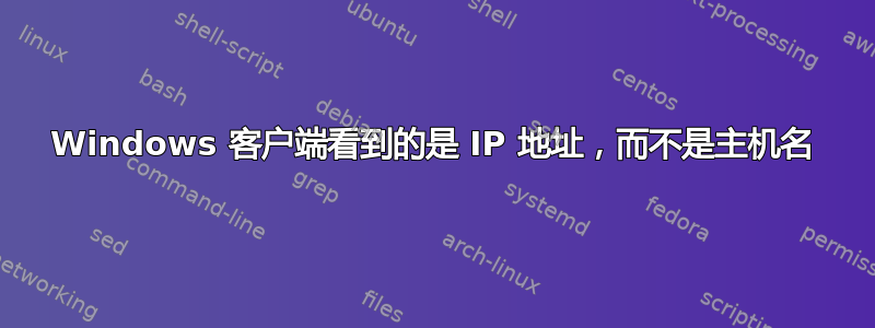 Windows 客户端看到的是 IP 地址，而不是主机名