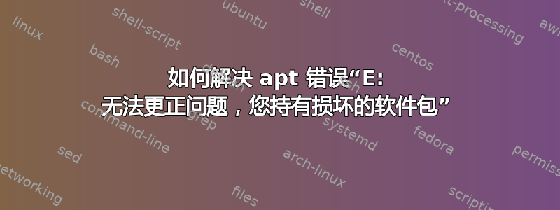 如何解决 apt 错误“E: 无法更正问题，您持有损坏的软件包”