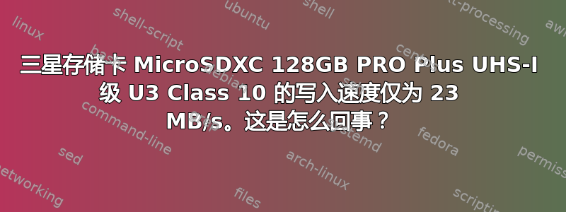 三星存储卡 MicroSDXC 128GB PRO Plus UHS-I 级 U3 Class 10 的写入速度仅为 23 MB/s。这是怎么回事？