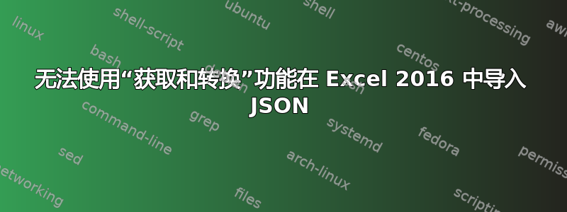 无法使用“获取和转换”功能在 Excel 2016 中导入 JSON