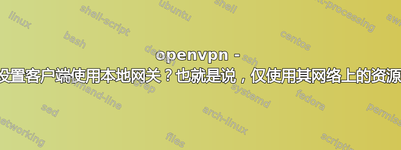 openvpn - 如何设置客户端使用本地网关？也就是说，仅使用其网络上的资源连接