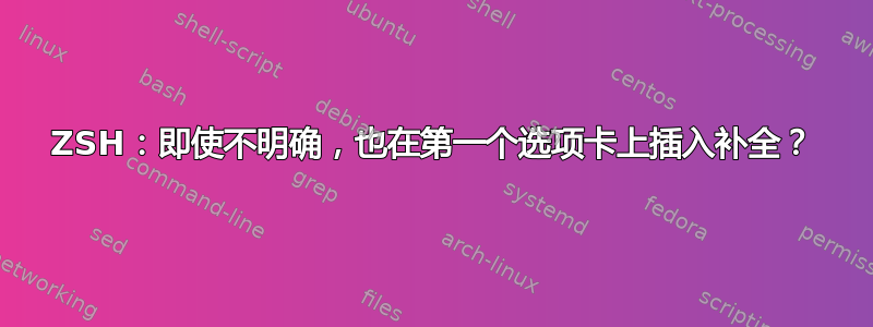 ZSH：即使不明确，也在第一个选项卡上插入补全？