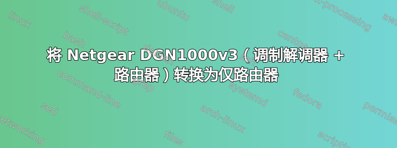 将 Netgear DGN1000v3（调制解调器 + 路由器）转换为仅路由器