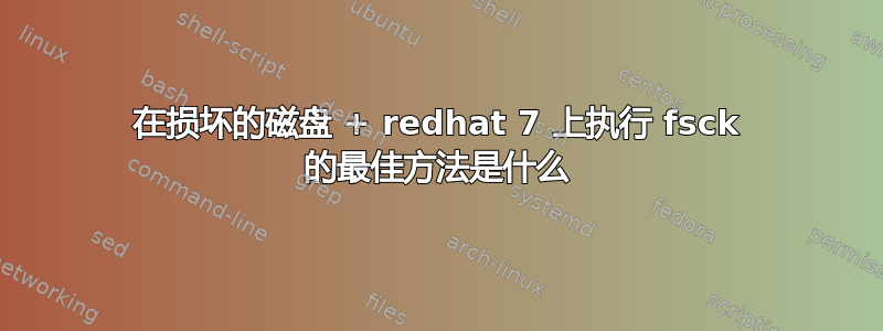 在损坏的磁盘 + redhat 7 上执行 fsck 的最佳方法是什么