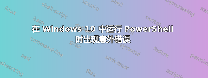 在 Windows 10 中运行 PowerShell 时出现意外错误