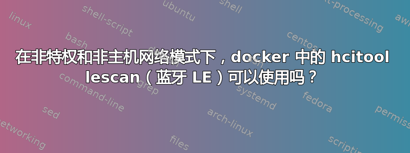 在非特权和非主机网络模式下，docker 中的 hcitool lescan（蓝牙 LE）可以使用吗？