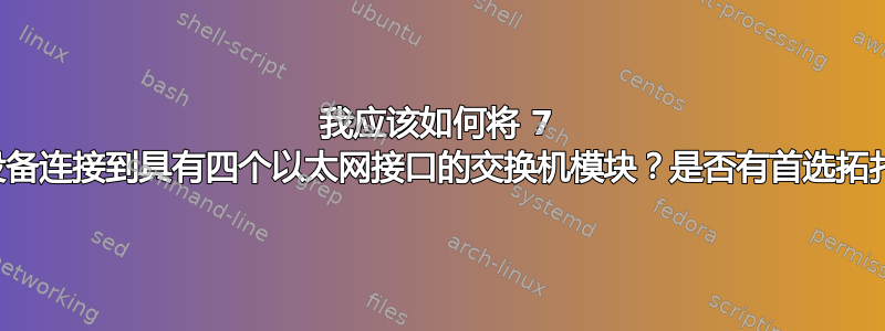 我应该如何将 7 个设备连接到具有四个以太网接口的交换机模块？是否有首选拓扑？