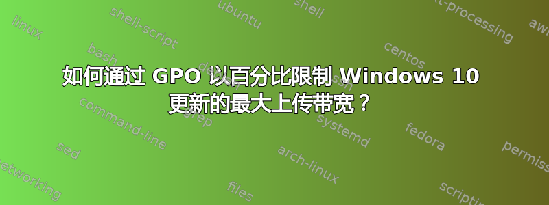 如何通过 GPO 以百分比限制 Windows 10 更新的最大上传带宽？