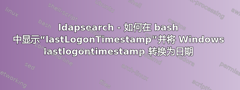 ldapsearch - 如何在 bash 中显示“lastLogonTimestamp”并将 Windows lastlogontimestamp 转换为日期