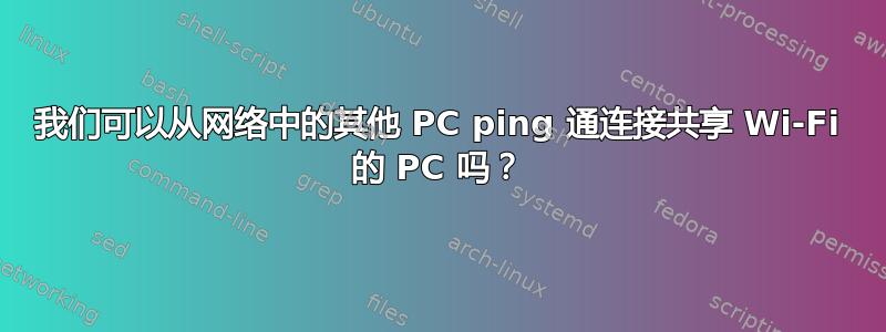 我们可以从网络中的其他 PC ping 通连接共享 Wi-Fi 的 PC 吗？