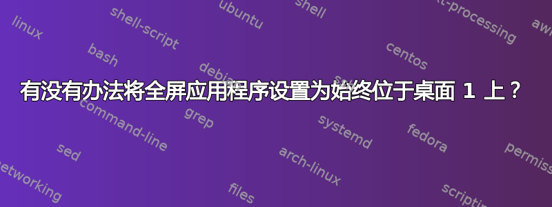 有没有办法将全屏应用程序设置为始终位于桌面 1 上？