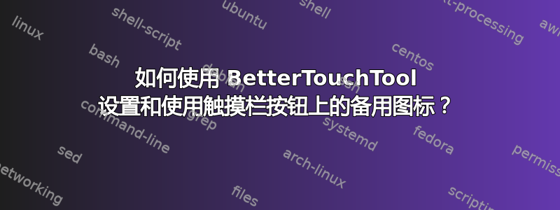 如何使用 BetterTouchTool 设置和使用触摸栏按钮上的备用图标？