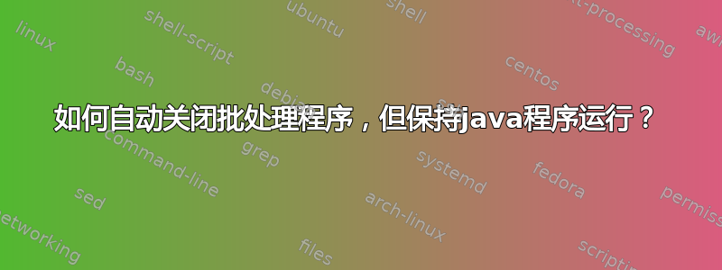 如何自动关闭批处理程序，但保持java程序运行？