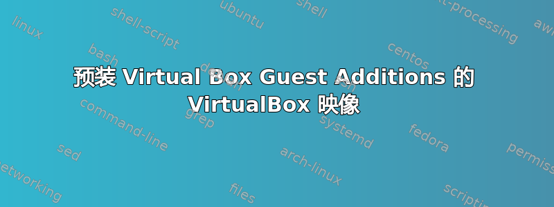 预装 Virtual Box Guest Additions 的 VirtualBox 映像