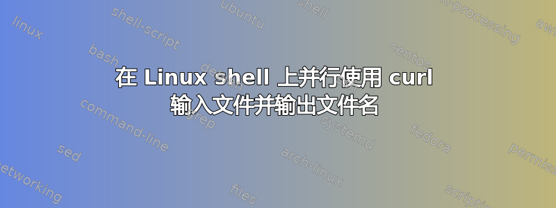 在 Linux shell 上并行使用 curl 输入文件并输出文件名