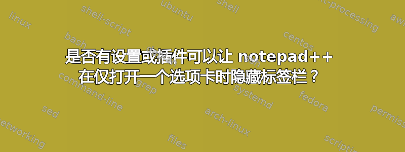 是否有设置或插件可以让 notepad++ 在仅打开一个选项卡时隐藏标签栏？