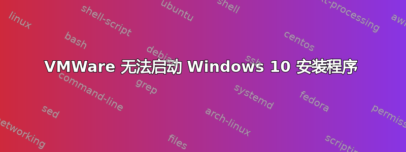 VMWare 无法启动 Windows 10 安装程序