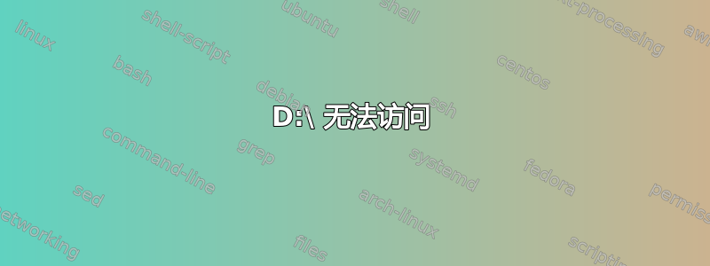 D:\ 无法访问