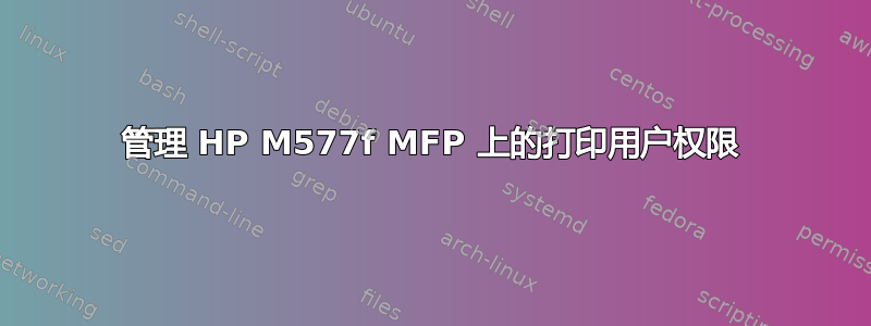 管理 HP M577f MFP 上的打印用户权限