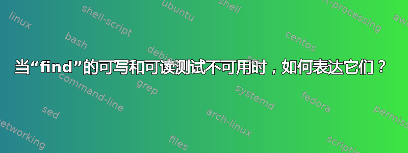 当“find”的可写和可读测试不可用时，如何表达它们？