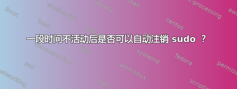 一段时间不活动后是否可以自动注销 sudo ？