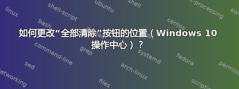 如何更改“全部清除”按钮的位置（Windows 10 操作中心）？