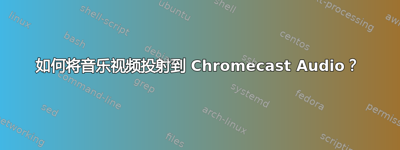 如何将音乐视频投射到 Chromecast Audio？