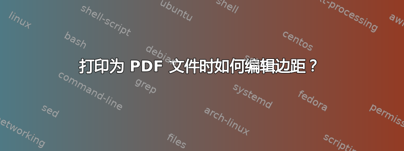 打印为 PDF 文件时如何编辑边距？