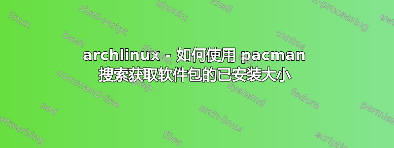 archlinux - 如何使用 pacman 搜索获取软件包的已安装大小