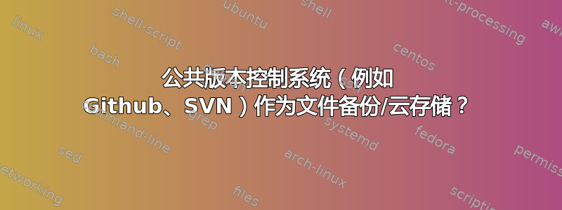 公共版本控制系统（例如 Github、SVN）作为文件备份/云存储？