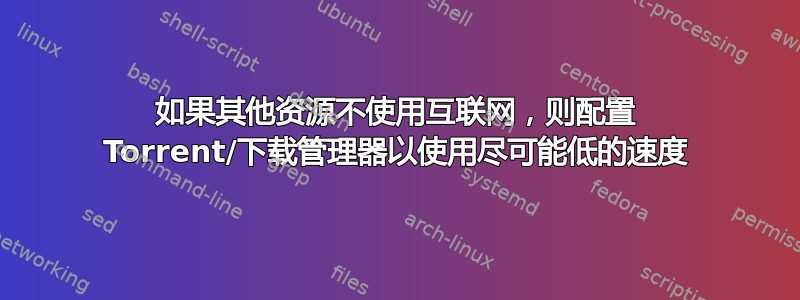 如果其他资源不使用互联网，则配置 Torrent/下载管理器以使用尽可能低的速度