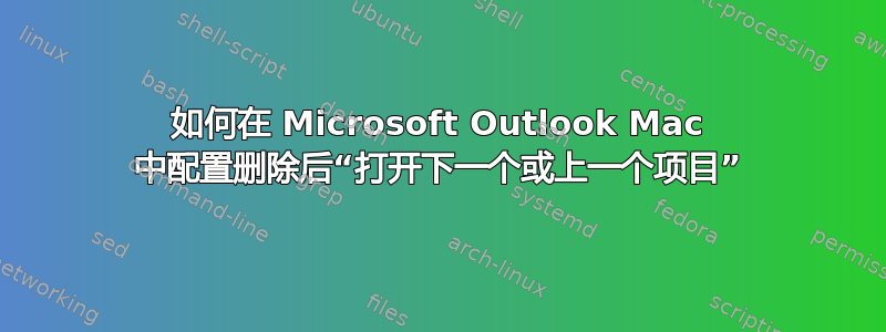 如何在 Microsoft Outlook Mac 中配置删除后“打开下一个或上一个项目”