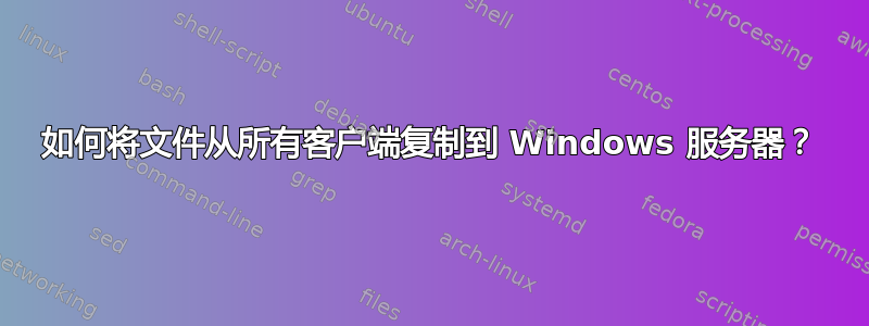 如何将文件从所有客户端复制到 Windows 服务器？